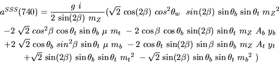 \begin{eqnarray*}&
{a^{SSS}}(740)=\displaystyle{g~i~ \over 2~{\sin (2{\beta})} ...
...n (2{\beta})} ~{\sin {\theta_b}} ~{\sin
{\theta_t}} ~{m_{b}}^2~)\end{eqnarray*}