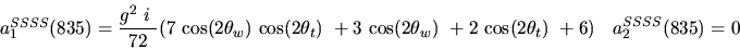 \begin{eqnarray*}&
{a_1^{SSSS}}(835)=\displaystyle{g^2~i~ \over 72}(7~{\cos (2{...
...2{\theta_w})} ~
+2~{\cos (2{\theta_t})} ~+6)&{a_2^ {SSSS}}(835)=0\end{eqnarray*}