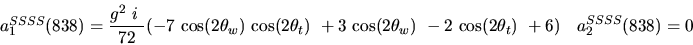 \begin{eqnarray*}&
{a_1^{SSSS}}(838)=\displaystyle{g^2~i~ \over 72}(-7~{\cos (2...
...2{\theta_w})}
~-2~{\cos (2{\theta_t})} ~+6)&{a_2^ {SSSS}}(838)=0\end{eqnarray*}