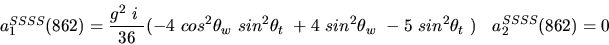 \begin{eqnarray*}&
{a_1^{SSSS}}(862)=\displaystyle{g^2~i~ \over 36}(-4~cos^{2}{...
...+4~sin^{2}{\theta_w}~-5~sin^{2}
{\theta_t}~)&{a_2^ {SSSS}}(862)=0\end{eqnarray*}