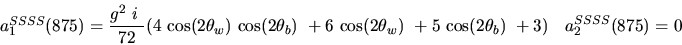 \begin{eqnarray*}&
{a_1^{SSSS}}(875)=\displaystyle{g^2~i~ \over 72}(4~{\cos (2{...
...2{\theta_w})} ~
+5~{\cos (2{\theta_b})} ~+3)&{a_2^ {SSSS}}(875)=0\end{eqnarray*}