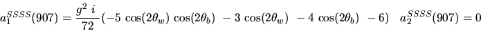 \begin{eqnarray*}&
{a_1^{SSSS}}(907)=\displaystyle{g^2~i~ \over 72}(-5~{\cos (2...
...2{\theta_w})}
~-4~{\cos (2{\theta_b})} ~-6)&{a_2^ {SSSS}}(907)=0\end{eqnarray*}