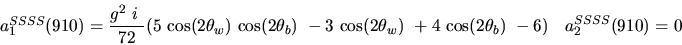 \begin{eqnarray*}&
{a_1^{SSSS}}(910)=\displaystyle{g^2~i~ \over 72}(5~{\cos (2{...
...2{\theta_w})} ~
+4~{\cos (2{\theta_b})} ~-6)&{a_2^ {SSSS}}(910)=0\end{eqnarray*}