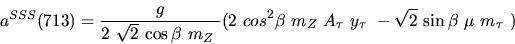 \begin{eqnarray*}&
{a^{SSS}}(713)=\displaystyle{g \over 2~ \sqrt{2}~{\cos {\bet...
..._{\tau}~{y_{\tau}}~
- \sqrt{2}~{\sin {\beta}} ~{\mu}~{m_{\tau}}~)\end{eqnarray*}