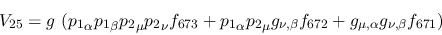 \begin{eqnarray*}
&V_{25}=g~({p_1}_\alpha {p_1}_\beta {p_2}_\mu {p_2}_\nu f_{67...
...u g_{\nu ,\beta }f_{672}+g_{\mu ,\alpha }g_{\nu ,\beta }f_{671})
\end{eqnarray*}