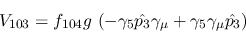 \begin{eqnarray*}
&V_{103}=f_{104}g~(-\gamma_5{\hat {p_3}}\gamma_\mu +\gamma_5\gamma_\mu {\hat
{p_3}})
\end{eqnarray*}